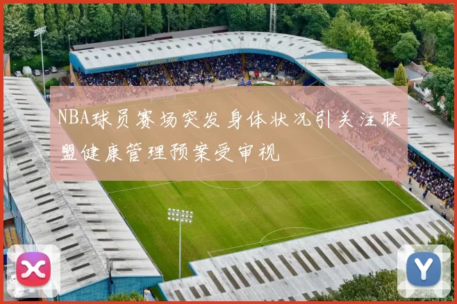 NBA球员赛场突发身体状况引关注联盟健康管理预案受审视