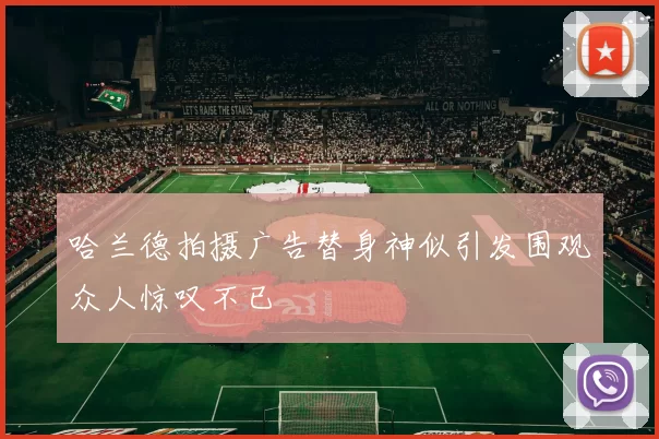 哈兰德拍摄广告替身神似引发围观众人惊叹不已