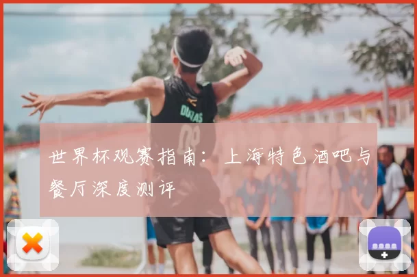 世界杯观赛指南:上海特色酒吧与餐厅深度测评