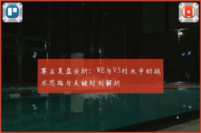 赛后复盘分析:WE与V5对决中的战术思路与关键时刻解析