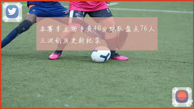 本赛季主场净负40分球队盘点76人三次创历史新纪录