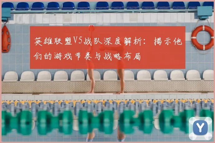 英雄联盟V5战队深度解析：揭示他们的游戏节奏与战略布局