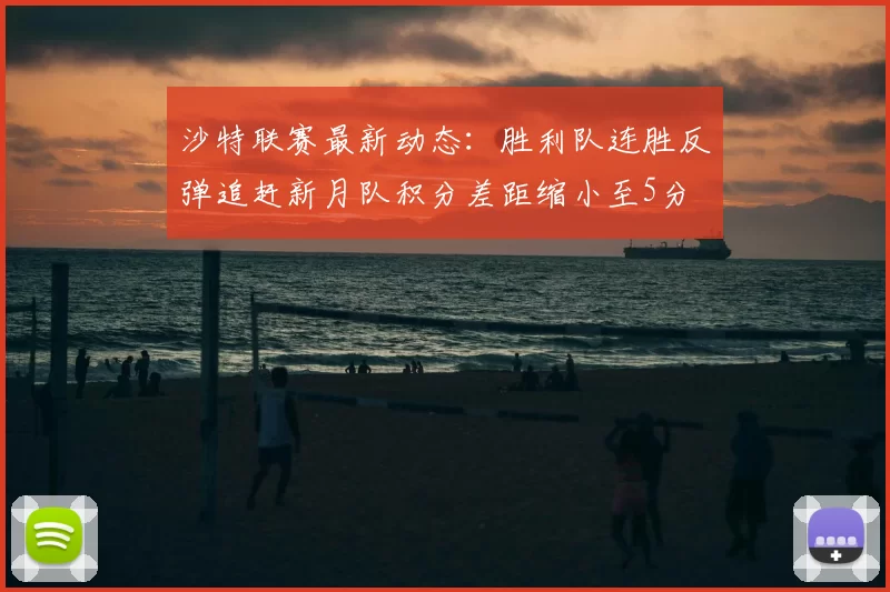 沙特联赛最新动态:胜利队连胜反弹追赶新月队积分差距缩小至5分