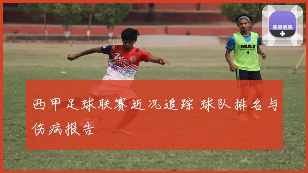 西甲足球联赛近况追踪 球队排名与伤病报告