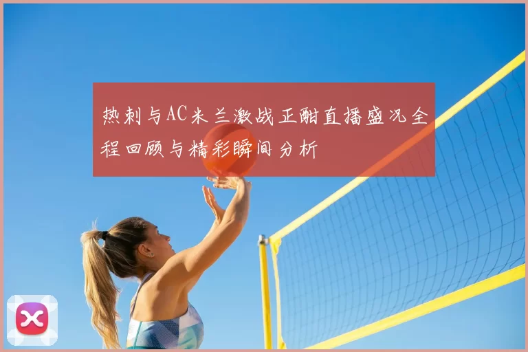 热刺与AC米兰激战正酣直播盛况全程回顾与精彩瞬间分析