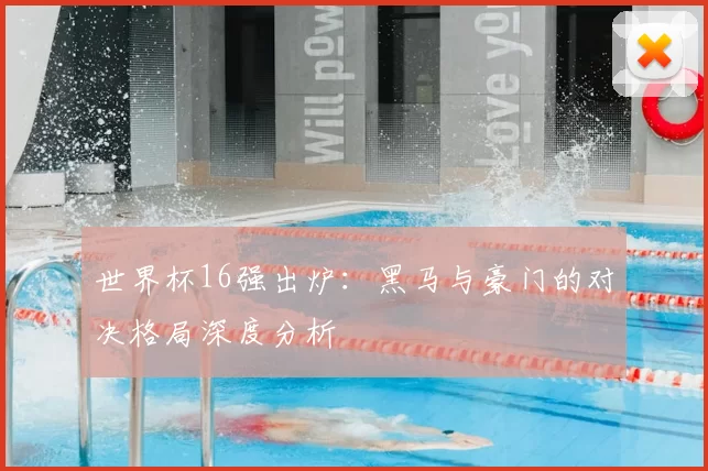 世界杯16强出炉：黑马与豪门的对决格局深度分析