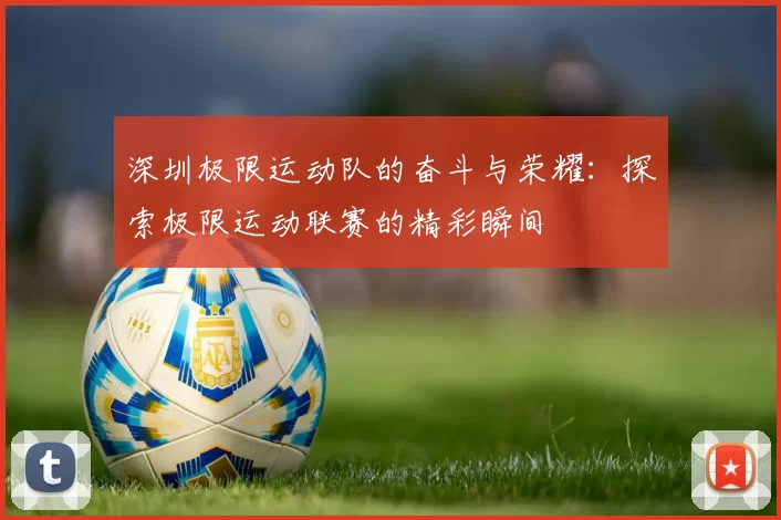 深圳极限运动队的奋斗与荣耀：探索极限运动联赛的精彩瞬间