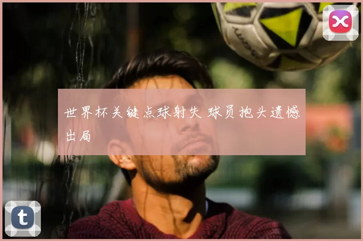 世界杯关键点球射失 球员抱头遗憾出局
