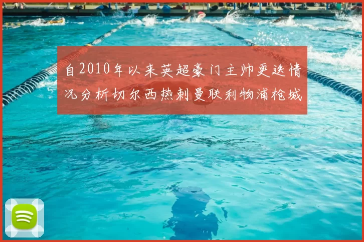 自2010年以来英超豪门主帅更迭情况分析切尔西热刺曼联利物浦枪城的变化趋势