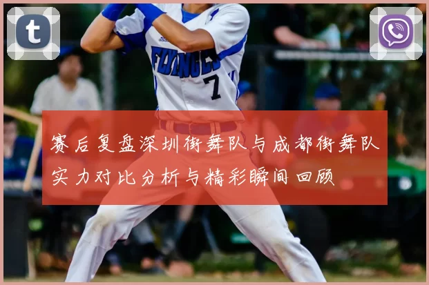 赛后复盘深圳街舞队与成都街舞队实力对比分析与精彩瞬间回顾