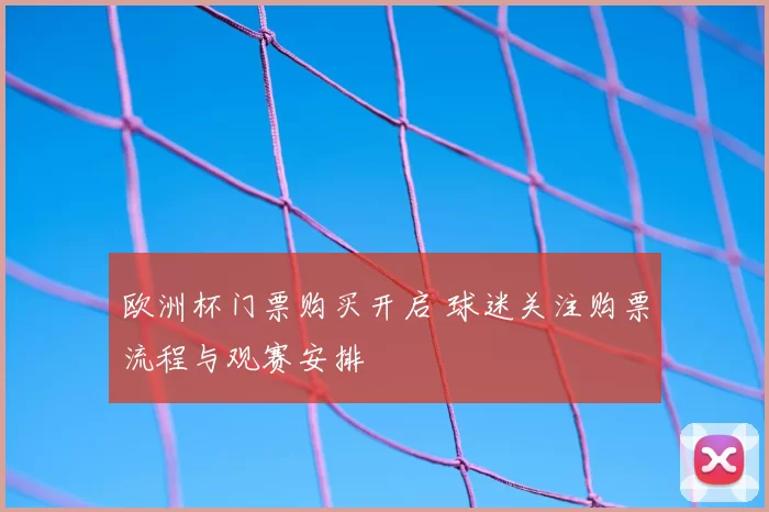 欧洲杯门票购买开启 球迷关注购票流程与观赛安排