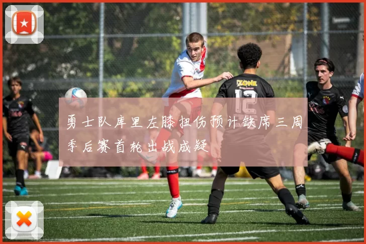 勇士队库里左膝扭伤预计缺席三周季后赛首轮出战成疑