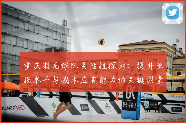 重庆羽毛球队灵活性探讨：提升竞技水平与战术应变能力的关键因素