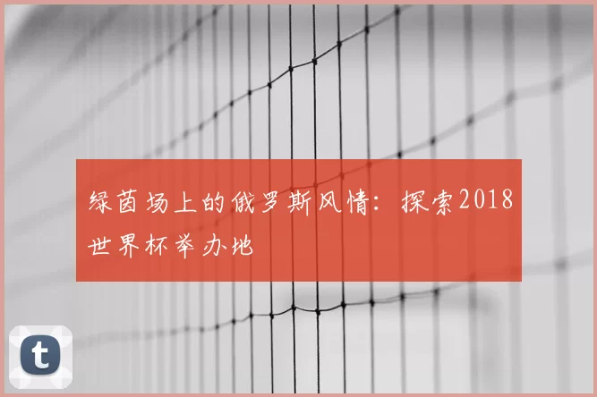 绿茵场上的俄罗斯风情:探索2018世界杯举办地