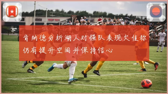 肯纳德分析湖人对强队表现欠佳称仍有提升空间并保持信心