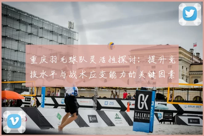 重庆羽毛球队灵活性探讨：提升竞技水平与战术应变能力的关键因素