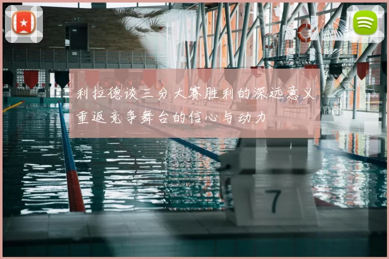 利拉德谈三分大赛胜利的深远意义重返竞争舞台的信心与动力