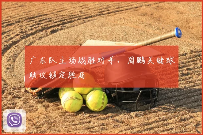 广东队主场战胜对手，周鹏关键球助攻锁定胜局