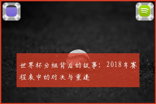 世界杯分组背后的故事:2018年赛程表中的对决与重逢
