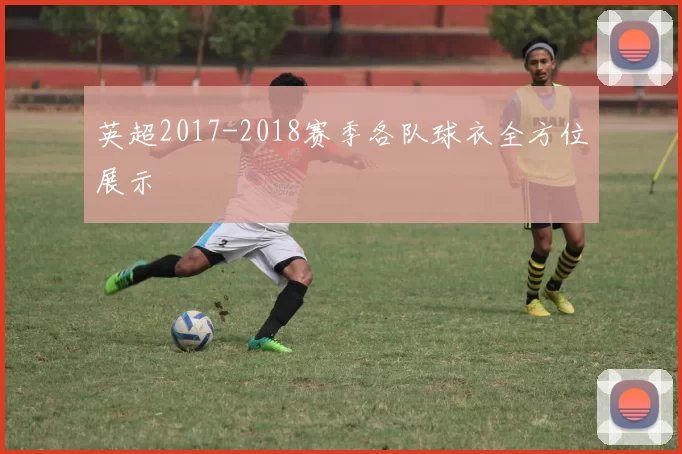 英超2017-2018赛季各队球衣全方位展示