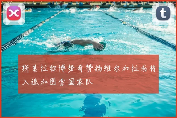 斯基拉称博努奇赞扬维尔加拉或将入选加图索国家队