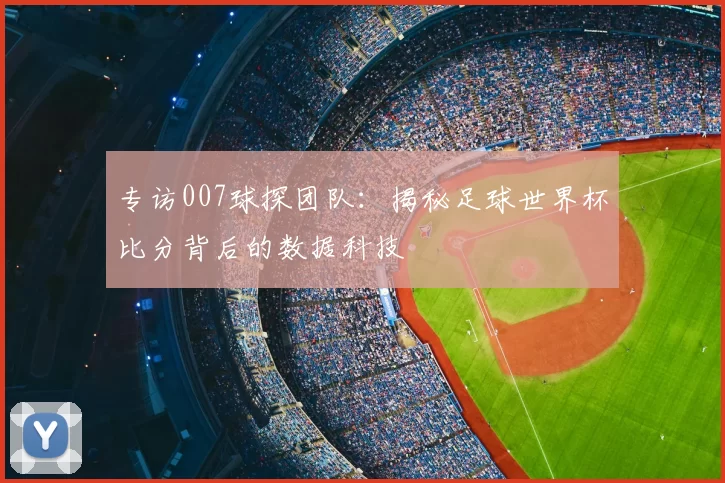 专访007球探团队：揭秘足球世界杯比分背后的数据科技