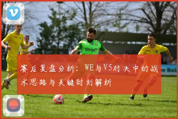 赛后复盘分析:WE与V5对决中的战术思路与关键时刻解析