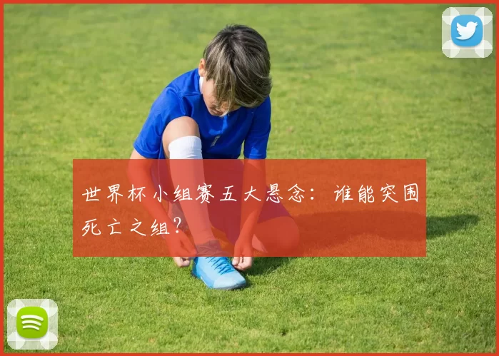 世界杯小组赛五大悬念:谁能突围死亡之组?