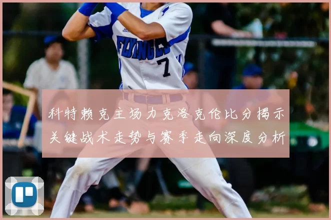 科特赖克主场力克洛克伦比分揭示关键战术走势与赛季走向深度分析
