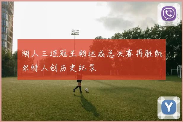 湖人三连冠王朝达成总决赛再胜凯尔特人创历史纪录