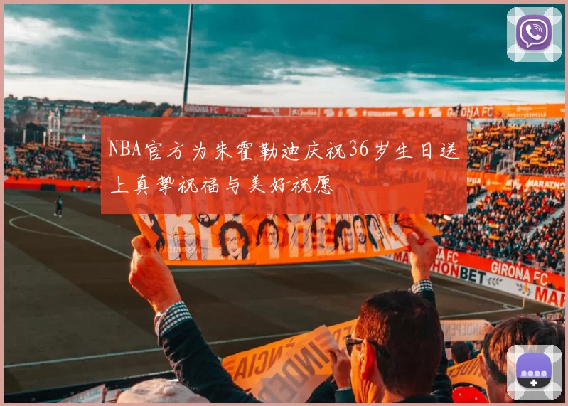 NBA官方为朱霍勒迪庆祝36岁生日送上真挚祝福与美好祝愿