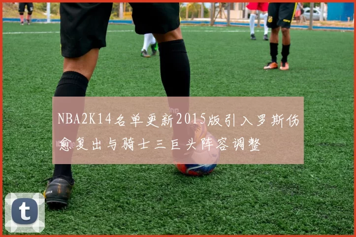 NBA2K14名单更新2015版引入罗斯伤愈复出与骑士三巨头阵容调整