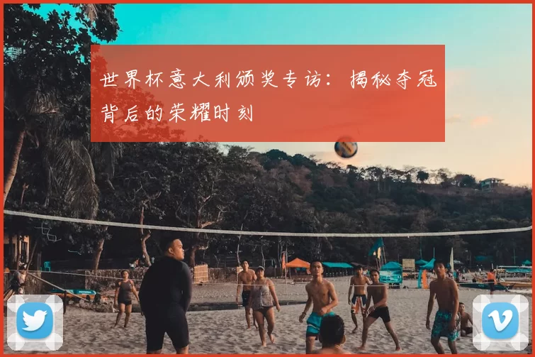 世界杯意大利颁奖专访:揭秘夺冠背后的荣耀时刻