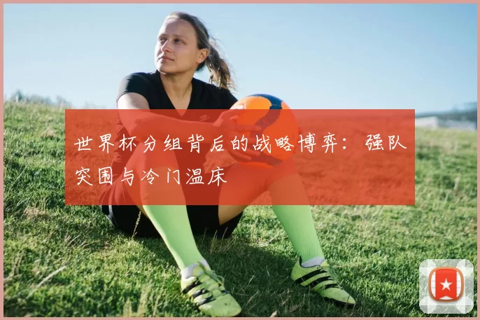 世界杯分组背后的战略博弈：强队突围与冷门温床