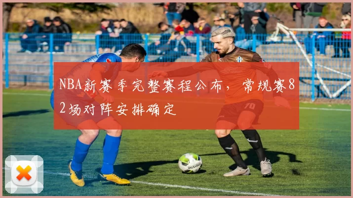NBA新赛季完整赛程公布，常规赛82场对阵安排确定