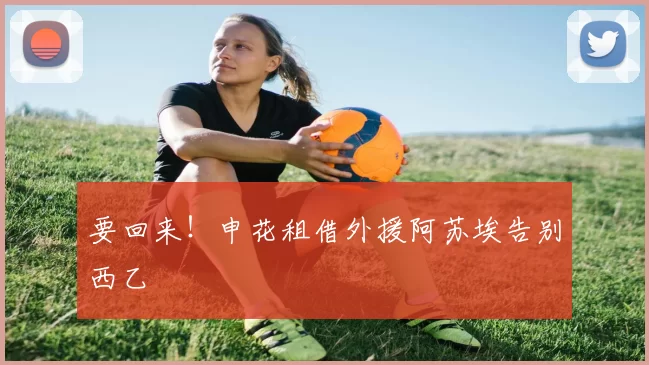 要回来!申花租借外援阿苏埃告别西乙