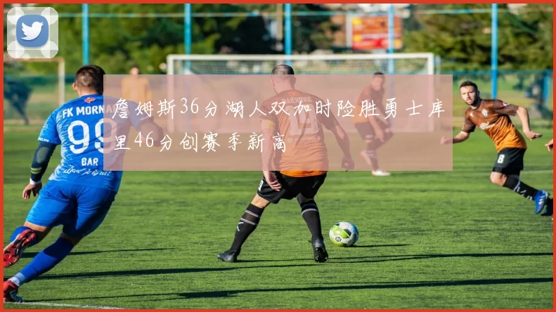 詹姆斯36分湖人双加时险胜勇士库里46分创赛季新高