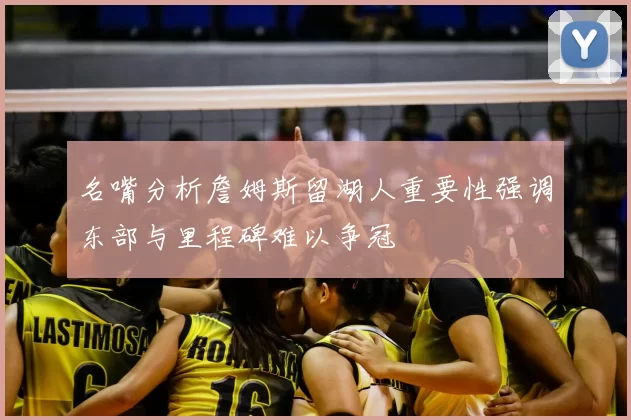 名嘴分析詹姆斯留湖人重要性强调东部与里程碑难以争冠