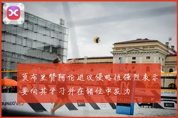 莫布里赞阿伦进攻侵略性强烈表示要向其学习并在错位中发力
