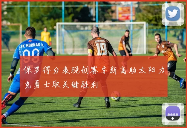 保罗得分表现创赛季新高助太阳力克勇士取关键胜利