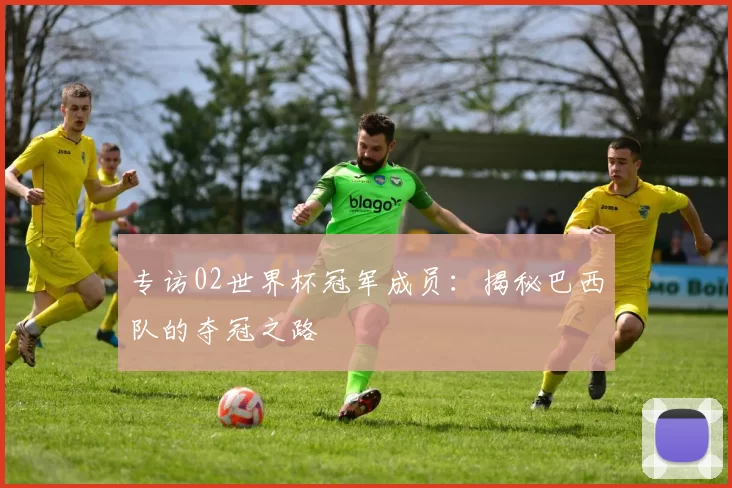 专访02世界杯冠军成员：揭秘巴西队的夺冠之路