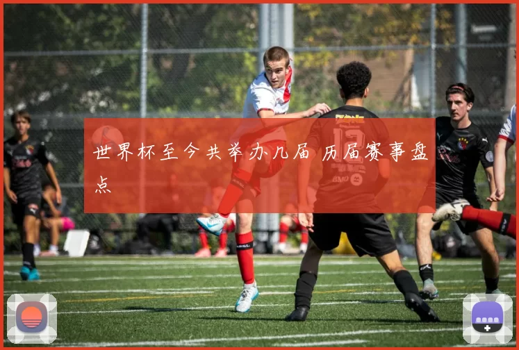 世界杯至今共举办几届 历届赛事盘点
