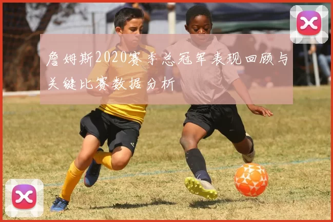 詹姆斯2020赛季总冠军表现回顾与关键比赛数据分析