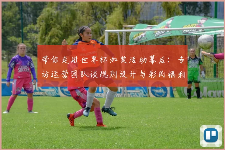 带你走进世界杯加奖活动幕后：专访运营团队谈规则设计与彩民福利