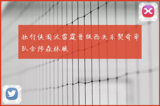 独行侠淘汰雷霆晋级西决东契奇率队会师森林狼