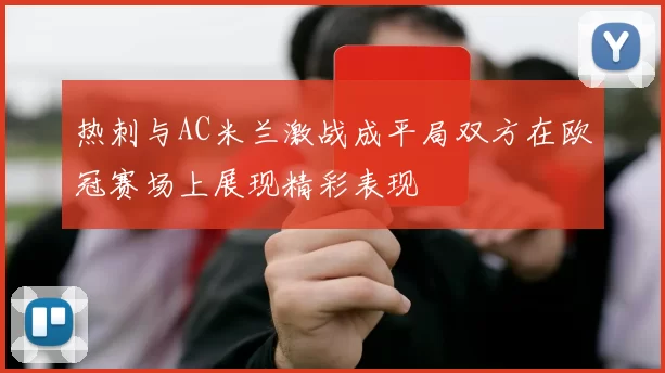 热刺与AC米兰激战成平局双方在欧冠赛场上展现精彩表现