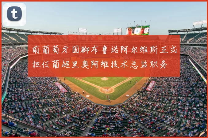 前葡萄牙国脚布鲁诺阿尔维斯正式担任葡超里奥阿维技术总监职务