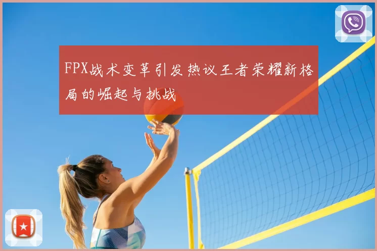 FPX战术变革引发热议王者荣耀新格局的崛起与挑战