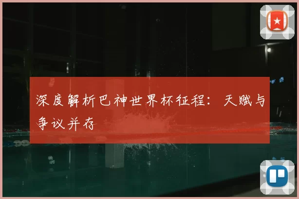 深度解析巴神世界杯征程：天赋与争议并存