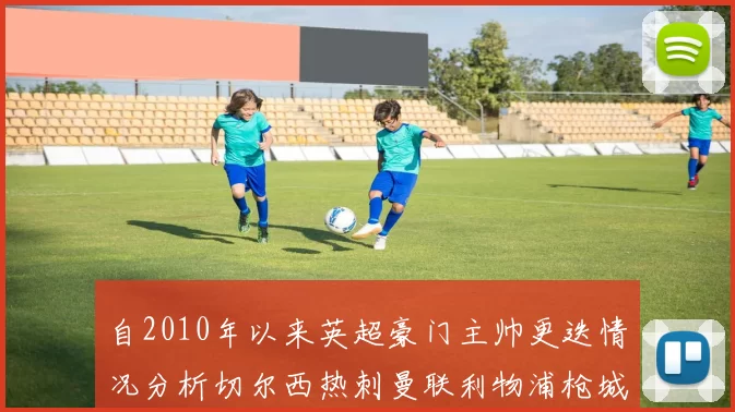 自2010年以来英超豪门主帅更迭情况分析切尔西热刺曼联利物浦枪城的变化趋势